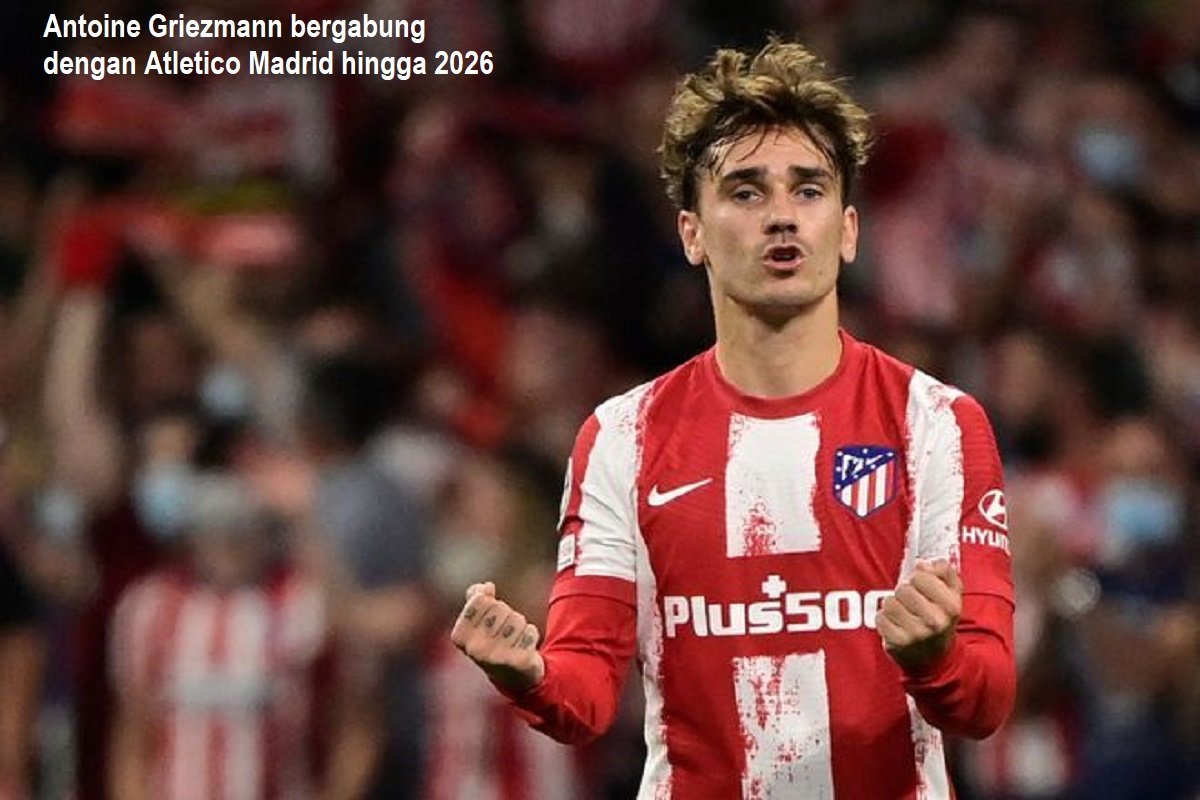 Antoine Griezmann bergabung dengan Atletico Madrid hingga 2026