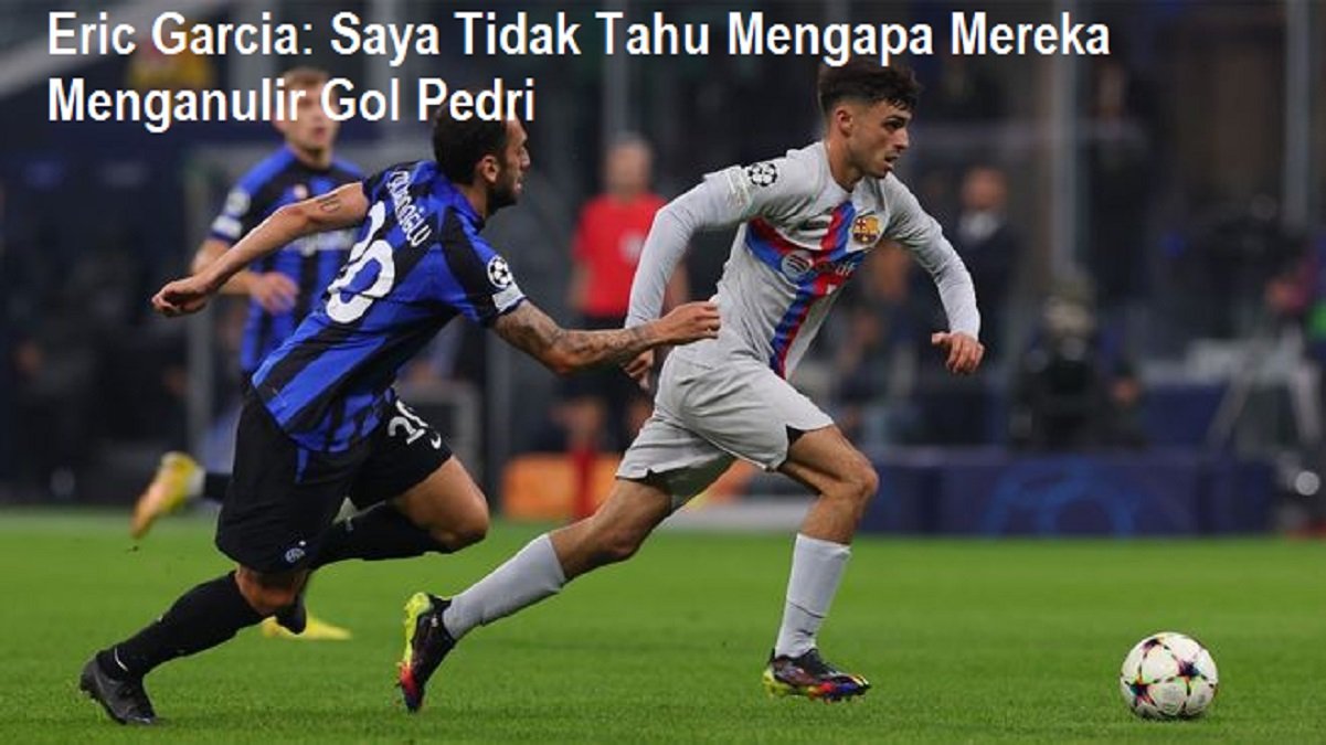 Eric Garcia: Saya Tidak Tahu Mengapa Mereka Menganulir Gol Pedri