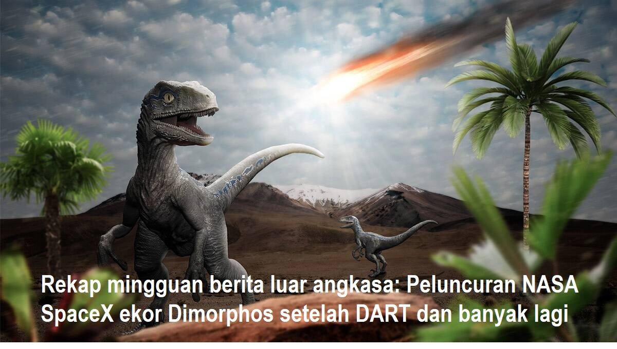 Rekap mingguan berita luar angkasa: Peluncuran NASA SpaceX ekor Dimorphos setelah DART dan banyak lagi