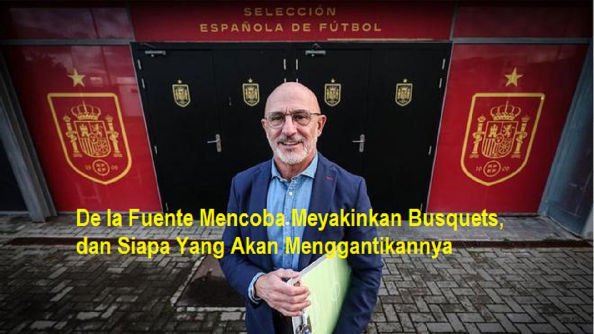 De la Fuente Mencoba Meyakinkan Busquets, dan Siapa Yang Akan Menggantikannya