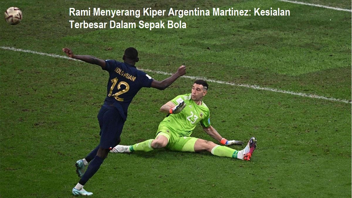 Rami Menyerang Kiper Argentina Martinez: Kesialan Terbesar Dalam Sepak Bola