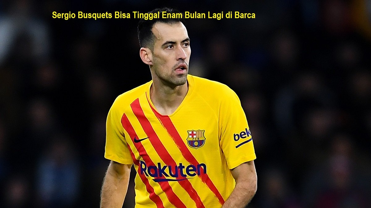 Sergio Busquets Bisa Tinggal Enam Bulan Lagi di Barca